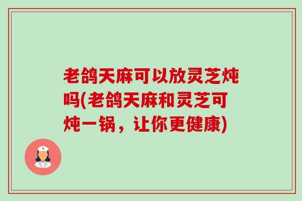 老鸽天麻可以放灵芝炖吗(老鸽天麻和灵芝可炖一锅,让你更健康)-第1张图片-卓越灵芝孢子粉 老鸽天麻可以放灵芝炖吗(老鸽天麻和灵芝可炖一锅,让你更健康)-第1张图片-卓越灵芝孢子粉