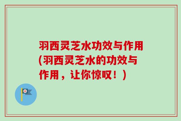 羽西灵芝水功效与作用(羽西灵芝水的功效与作用，让你惊叹！)-第1张图片-卓越灵芝孢子粉