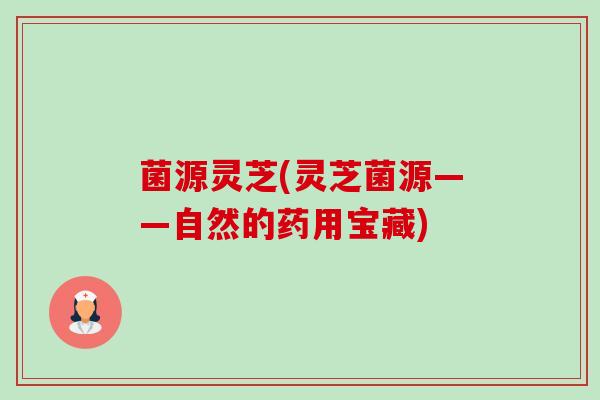 菌源灵芝(灵芝菌源——自然的药用宝藏)-第1张图片-卓越灵芝孢子粉