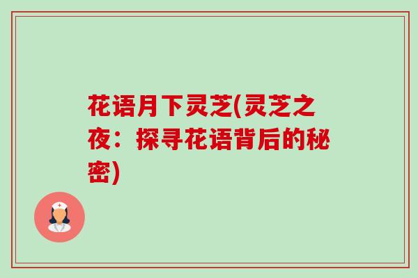 花语月下灵芝(灵芝之夜:探寻花语背后的秘密)-第1张图片-卓越灵芝孢子粉 花语月下灵芝(灵芝之夜:探寻花语背后的秘密)-第1张图片-卓越灵芝孢子粉