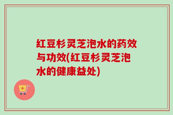 红豆杉灵芝泡水的药效与功效(红豆杉灵芝泡水的健康益处)-第1张图片-卓越灵芝孢子粉 红豆杉灵芝泡水的药效与功效(红豆杉灵芝泡水的健康益处)-第1张图片-卓越灵芝孢子粉