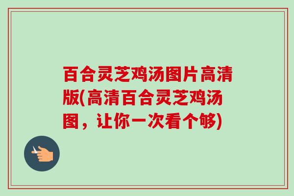 百合灵芝鸡汤图片高清版(高清百合灵芝鸡汤图,让你一次看个够)-第1张图片-卓越灵芝孢子粉 百合灵芝鸡汤图片高清版(高清百合灵芝鸡汤图,让你一次看个够)-第1张图片-卓越灵芝孢子粉
