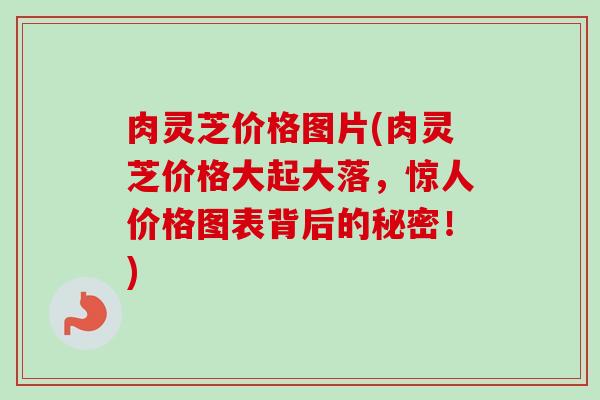 肉灵芝价格图片(肉灵芝价格大起大落,惊人价格图表背后的秘密!)-第1张图片-卓越灵芝孢子粉 肉灵芝价格图片(肉灵芝价格大起大落,惊人价格图表背后的秘密!)-第1张图片-卓越灵芝孢子粉