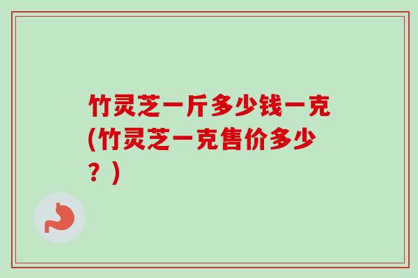 竹灵芝一斤多少钱一克(竹灵芝一克售价多少?)-第1张图片-卓越灵芝孢子粉 竹灵芝一斤多少钱一克(竹灵芝一克售价多少?)-第1张图片-卓越灵芝孢子粉