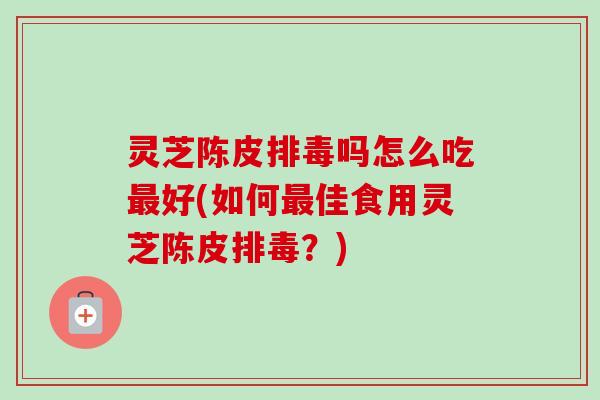灵芝陈皮排毒吗怎么吃最好(如何最佳食用灵芝陈皮排毒?)-第1张图片-卓越灵芝孢子粉 灵芝陈皮排毒吗怎么吃最好(如何最佳食用灵芝陈皮排毒?)-第1张图片-卓越灵芝孢子粉