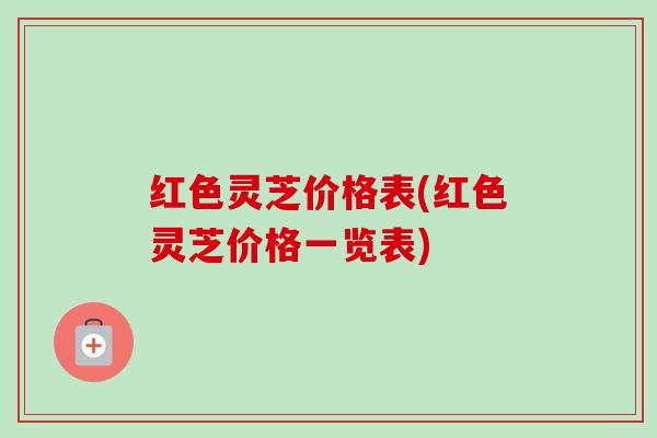 红色灵芝价格表(红色灵芝价格一览表)-第1张图片-卓越灵芝孢子粉 红色灵芝价格表(红色灵芝价格一览表)-第1张图片-卓越灵芝孢子粉