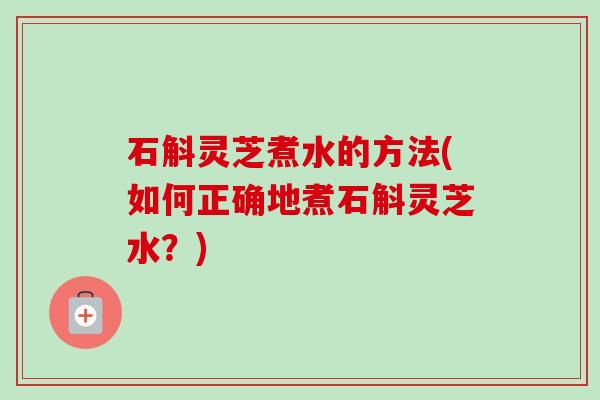 石斛灵芝煮水的方法(如何正确地煮石斛灵芝水?)-第1张图片-卓越灵芝孢子粉 石斛灵芝煮水的方法(如何正确地煮石斛灵芝水?)-第1张图片-卓越灵芝孢子粉