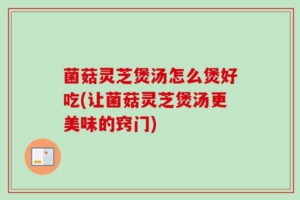 菌菇灵芝煲汤怎么煲好吃(让菌菇灵芝煲汤更美味的窍门)-第1张图片-卓越灵芝孢子粉 菌菇灵芝煲汤怎么煲好吃(让菌菇灵芝煲汤更美味的窍门)-第1张图片-卓越灵芝孢子粉