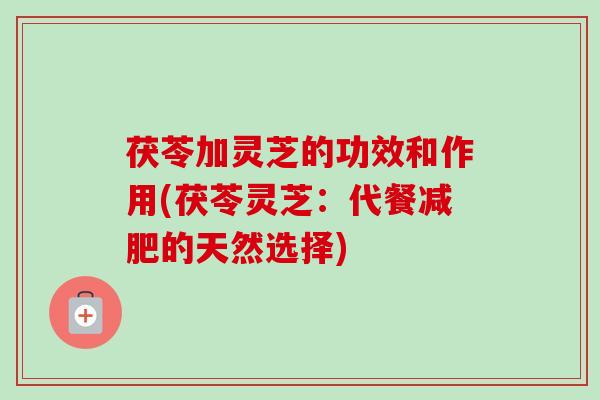 茯苓加灵芝的功效和作用(茯苓灵芝：代餐减肥的天然选择)-第1张图片-卓越灵芝孢子粉