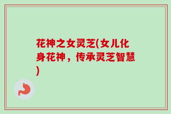 花神之女灵芝(女儿化身花神,传承灵芝智慧)-第1张图片-卓越灵芝孢子粉 花神之女灵芝(女儿化身花神,传承灵芝智慧)-第1张图片-卓越灵芝孢子粉
