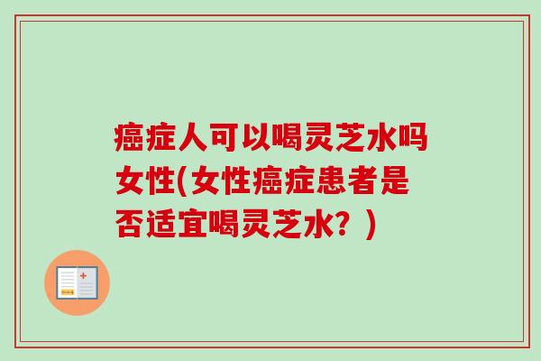 癌症人可以喝灵芝水吗女性(女性癌症患者是否适宜喝灵芝水?)-第1张图片-卓越灵芝孢子粉 癌症人可以喝灵芝水吗女性(女性癌症患者是否适宜喝灵芝水?)-第1张图片-卓越灵芝孢子粉