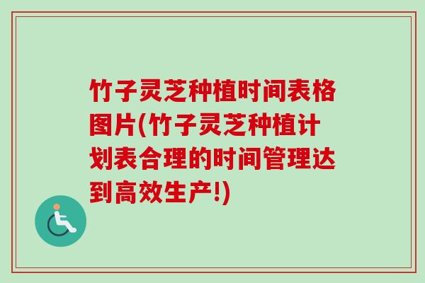 竹子灵芝种植时间表格图片(竹子灵芝种植计划表合理的时间管理达到高效生产!)-第1张图片-卓越灵芝孢子粉