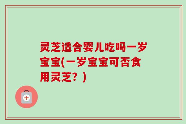 灵芝适合婴儿吃吗一岁宝宝(一岁宝宝可否食用灵芝?)-第1张图片-卓越灵芝孢子粉 灵芝适合婴儿吃吗一岁宝宝(一岁宝宝可否食用灵芝?)-第1张图片-卓越灵芝孢子粉
