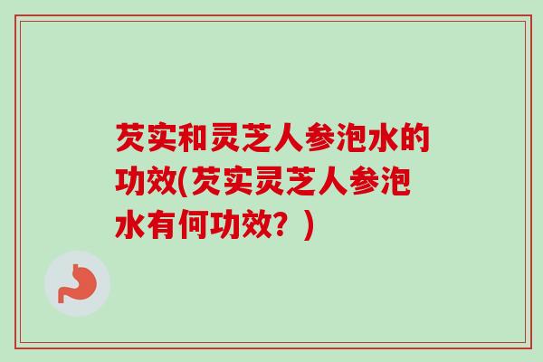 芡实和灵芝人参泡水的功效(芡实灵芝人参泡水有何功效?)-第1张图片-卓越灵芝孢子粉 芡实和灵芝人参泡水的功效(芡实灵芝人参泡水有何功效?)-第1张图片-卓越灵芝孢子粉