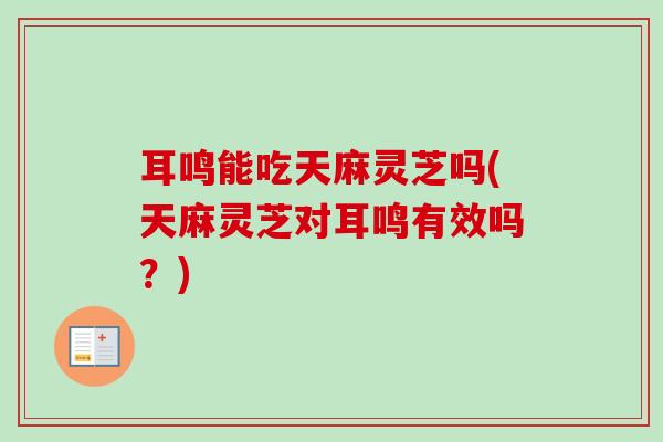 耳鸣能吃天麻灵芝吗(天麻灵芝对耳鸣有效吗？)-第1张图片-卓越灵芝孢子粉