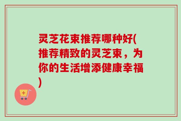 灵芝花束推荐哪种好(推荐精致的灵芝束,为你的生活增添健康幸福)-第1张图片-卓越灵芝孢子粉 灵芝花束推荐哪种好(推荐精致的灵芝束,为你的生活增添健康幸福)-第1张图片-卓越灵芝孢子粉