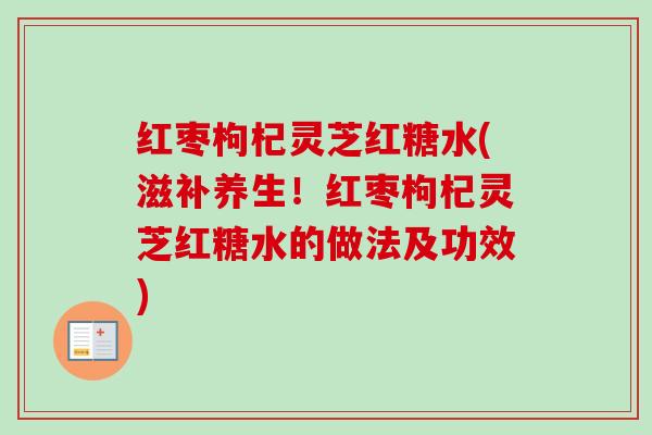 红枣枸杞灵芝红糖水(滋补养生!红枣枸杞灵芝红糖水的做法及功效)-第1张图片-卓越灵芝孢子粉 红枣枸杞灵芝红糖水(滋补养生!红枣枸杞灵芝红糖水的做法及功效)-第1张图片-卓越灵芝孢子粉