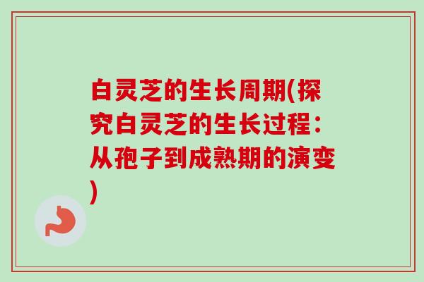 白灵芝的生长周期(探究白灵芝的生长过程：从孢子到成熟期的演变)-第1张图片-卓越灵芝孢子粉