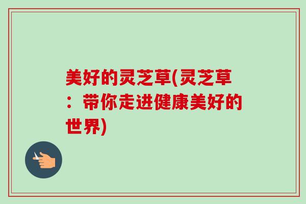 美好的灵芝草(灵芝草:带你走进健康美好的世界)-第1张图片-卓越灵芝孢子粉 美好的灵芝草(灵芝草:带你走进健康美好的世界)-第1张图片-卓越灵芝孢子粉