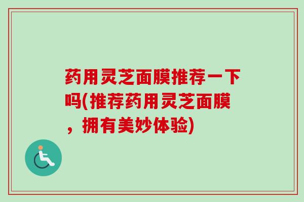 药用灵芝面膜推荐一下吗(推荐药用灵芝面膜，拥有美妙体验)-第1张图片-卓越灵芝孢子粉