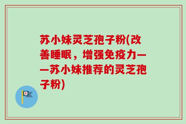 苏小妹灵芝孢子粉(改善睡眠,增强免疫力——苏小妹推荐的灵芝孢子粉)-第1张图片-卓越灵芝孢子粉 苏小妹灵芝孢子粉(改善睡眠,增强免疫力——苏小妹推荐的灵芝孢子粉)-第1张图片-卓越灵芝孢子粉