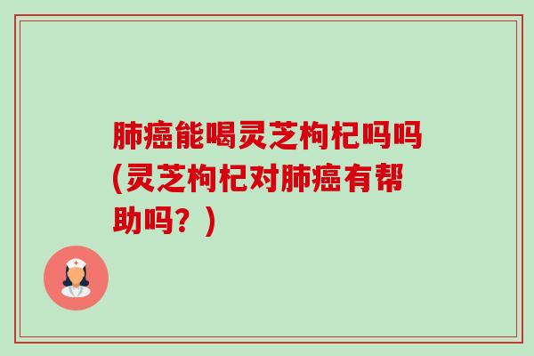 肺癌能喝灵芝枸杞吗吗(灵芝枸杞对肺癌有帮助吗?)-第1张图片-卓越灵芝孢子粉 肺癌能喝灵芝枸杞吗吗(灵芝枸杞对肺癌有帮助吗?)-第1张图片-卓越灵芝孢子粉