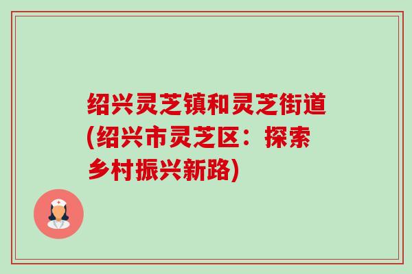 绍兴灵芝镇和灵芝街道(绍兴市灵芝区:探索乡村振兴新路)-第1张图片-卓越灵芝孢子粉 绍兴灵芝镇和灵芝街道(绍兴市灵芝区:探索乡村振兴新路)-第1张图片-卓越灵芝孢子粉