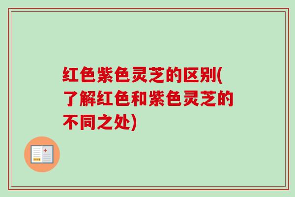 红色紫色灵芝的区别(了解红色和紫色灵芝的不同之处)-第1张图片-卓越灵芝孢子粉 红色紫色灵芝的区别(了解红色和紫色灵芝的不同之处)-第1张图片-卓越灵芝孢子粉