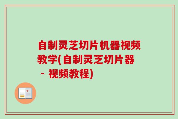 自制灵芝切片机器视频教学(自制灵芝切片器 - 视频教程)-第1张图片-卓越灵芝孢子粉 自制灵芝切片机器视频教学(自制灵芝切片器 - 视频教程)-第1张图片-卓越灵芝孢子粉
