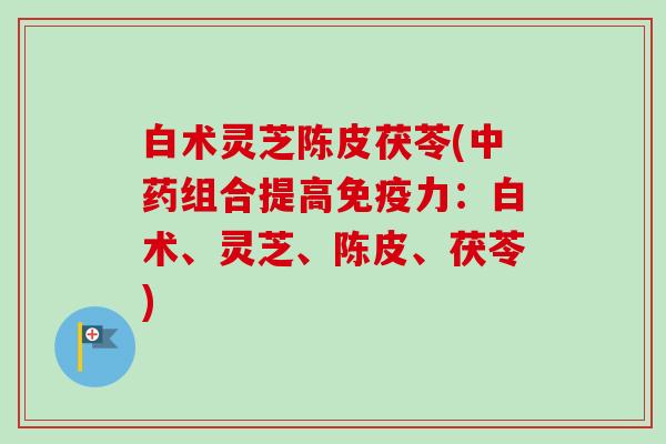 白术灵芝陈皮茯苓(中药组合提高免疫力:白术、灵芝、陈皮、茯苓)-第1张图片-卓越灵芝孢子粉 白术灵芝陈皮茯苓(中药组合提高免疫力:白术、灵芝、陈皮、茯苓)-第1张图片-卓越灵芝孢子粉