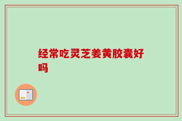 经常吃灵芝姜黄胶囊好吗-第1张图片-卓越灵芝孢子粉 经常吃灵芝姜黄胶囊好吗-第1张图片-卓越灵芝孢子粉
