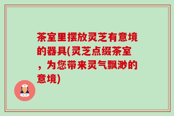 茶室里摆放灵芝有意境的器具(灵芝点缀茶室,为您带来灵气飘渺的意境)-第1张图片-卓越灵芝孢子粉 茶室里摆放灵芝有意境的器具(灵芝点缀茶室,为您带来灵气飘渺的意境)-第1张图片-卓越灵芝孢子粉