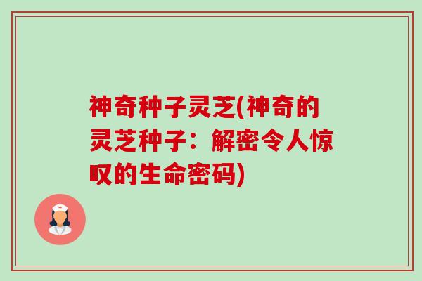 神奇种子灵芝(神奇的灵芝种子:解密令人惊叹的生命密码)-第1张图片-卓越灵芝孢子粉 神奇种子灵芝(神奇的灵芝种子:解密令人惊叹的生命密码)-第1张图片-卓越灵芝孢子粉