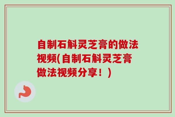自制石斛灵芝膏的做法视频(自制石斛灵芝膏做法视频分享!)-第1张图片-卓越灵芝孢子粉 自制石斛灵芝膏的做法视频(自制石斛灵芝膏做法视频分享!)-第1张图片-卓越灵芝孢子粉