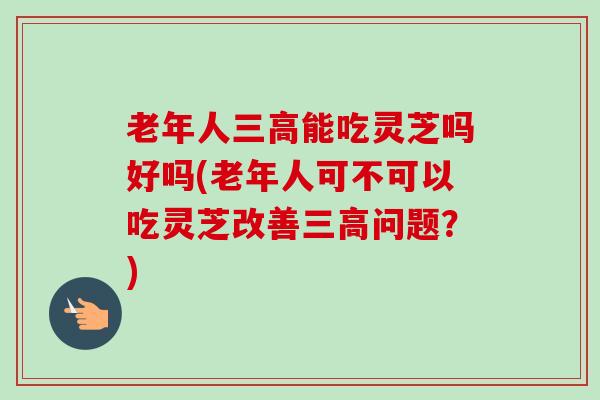 老年人三高能吃灵芝吗好吗(老年人可不可以吃灵芝改善三高问题?)-第1张图片-卓越灵芝孢子粉 老年人三高能吃灵芝吗好吗(老年人可不可以吃灵芝改善三高问题?)-第1张图片-卓越灵芝孢子粉