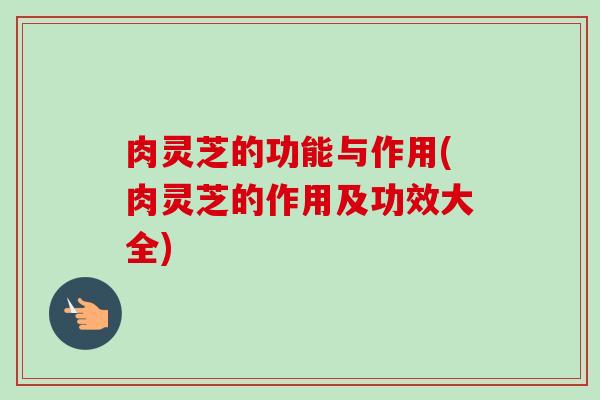 肉灵芝的功能与作用(肉灵芝的作用及功效大全)-第1张图片-卓越灵芝孢子粉