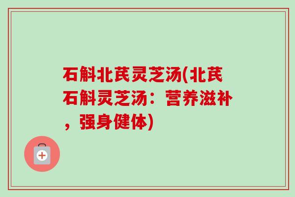 石斛北芪灵芝汤(北芪石斛灵芝汤：营养滋补，强身健体)-第1张图片-卓越灵芝孢子粉
