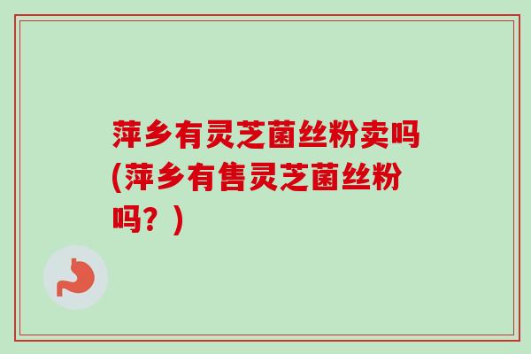 萍乡有灵芝菌丝粉卖吗(萍乡有售灵芝菌丝粉吗？)-第1张图片-卓越灵芝孢子粉