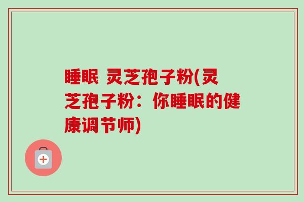 睡眠 灵芝孢子粉(灵芝孢子粉:你睡眠的健康调节师)-第1张图片-卓越灵芝孢子粉 睡眠 灵芝孢子粉(灵芝孢子粉:你睡眠的健康调节师)-第1张图片-卓越灵芝孢子粉