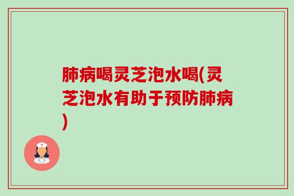 肺病喝灵芝泡水喝(灵芝泡水有助于预防肺病)-第1张图片-卓越灵芝孢子粉