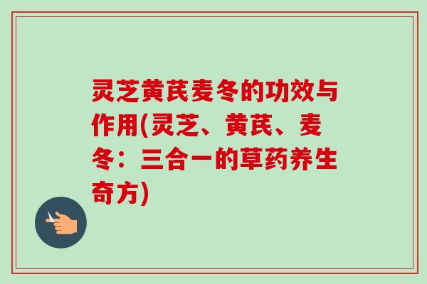 灵芝黄芪麦冬的功效与作用(灵芝、黄芪、麦冬:三合一的草药养生奇方)-第1张图片-卓越灵芝孢子粉 灵芝黄芪麦冬的功效与作用(灵芝、黄芪、麦冬:三合一的草药养生奇方)-第1张图片-卓越灵芝孢子粉