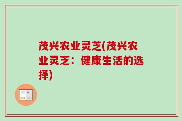 茂兴农业灵芝(茂兴农业灵芝:健康生活的选择)-第1张图片-卓越灵芝孢子粉 茂兴农业灵芝(茂兴农业灵芝:健康生活的选择)-第1张图片-卓越灵芝孢子粉