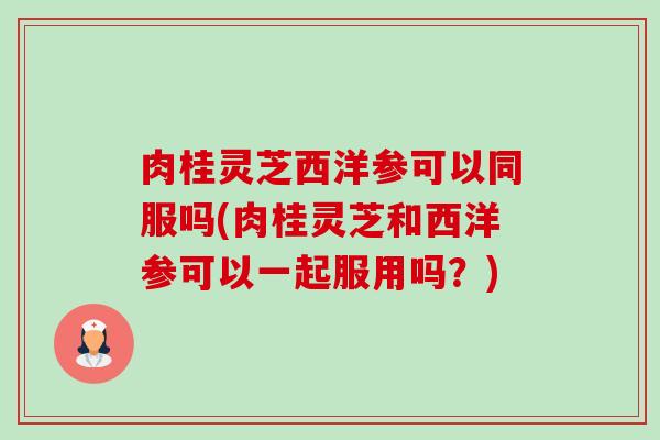 肉桂灵芝西洋参可以同服吗(肉桂灵芝和西洋参可以一起服用吗?)-第1张图片-卓越灵芝孢子粉 肉桂灵芝西洋参可以同服吗(肉桂灵芝和西洋参可以一起服用吗?)-第1张图片-卓越灵芝孢子粉