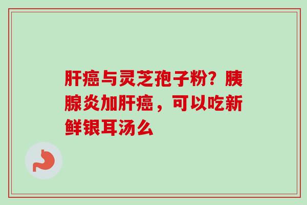 肝癌与灵芝孢子粉?胰腺炎加肝癌,可以吃新鲜银耳汤么-第1张图片-卓越灵芝孢子粉 肝癌与灵芝孢子粉?胰腺炎加肝癌,可以吃新鲜银耳汤么-第1张图片-卓越灵芝孢子粉