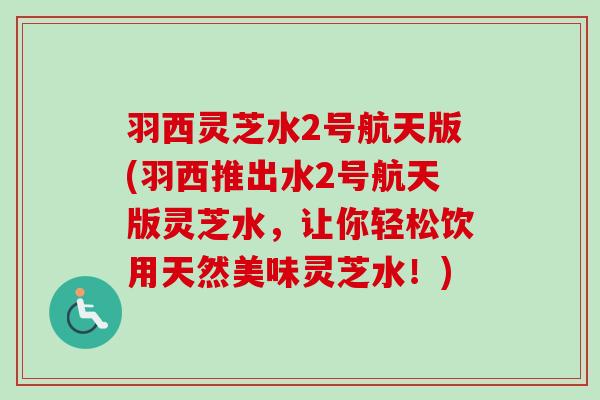 羽西灵芝水2号航天版(羽西推出水2号航天版灵芝水,让你轻松饮用天然美味灵芝水!)-第1张图片-卓越灵芝孢子粉 羽西灵芝水2号航天版(羽西推出水2号航天版灵芝水,让你轻松饮用天然美味灵芝水!)-第1张图片-卓越灵芝孢子粉