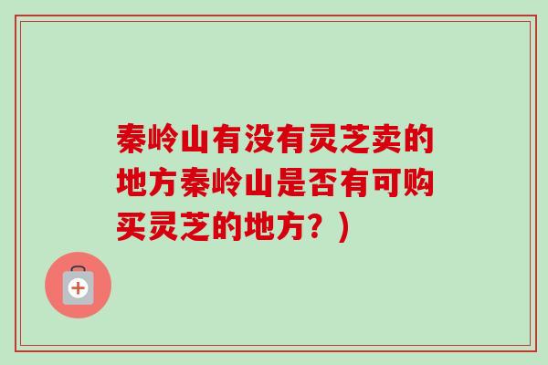 秦岭山有没有灵芝卖的地方秦岭山是否有可购买灵芝的地方？)-第1张图片-卓越灵芝孢子粉