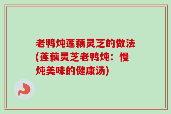 老鸭炖莲藕灵芝的做法(莲藕灵芝老鸭炖：慢炖美味的健康汤)-第1张图片-卓越灵芝孢子粉