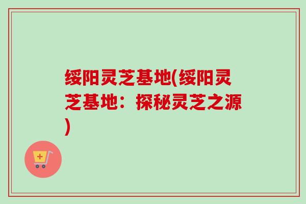 绥阳灵芝基地(绥阳灵芝基地：探秘灵芝之源)-第1张图片-卓越灵芝孢子粉