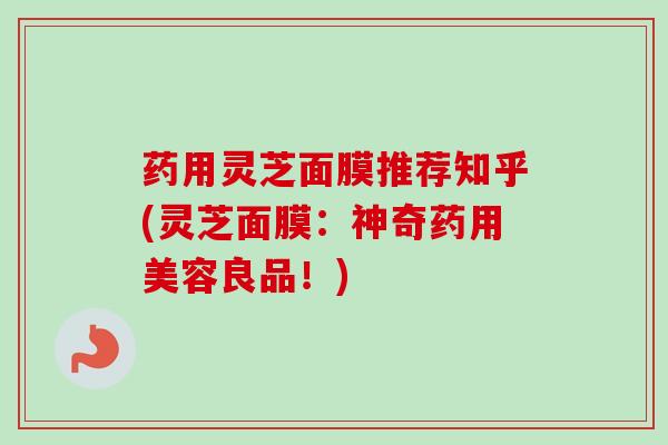 药用灵芝面膜推荐知乎(灵芝面膜:神奇药用美容良品!)-第1张图片-卓越灵芝孢子粉 药用灵芝面膜推荐知乎(灵芝面膜:神奇药用美容良品!)-第1张图片-卓越灵芝孢子粉
