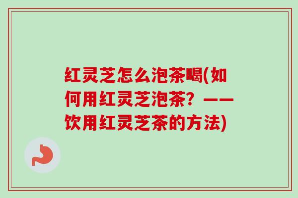红灵芝怎么泡茶喝(如何用红灵芝泡茶?——饮用红灵芝茶的方法)-第1张图片-卓越灵芝孢子粉 红灵芝怎么泡茶喝(如何用红灵芝泡茶?——饮用红灵芝茶的方法)-第1张图片-卓越灵芝孢子粉